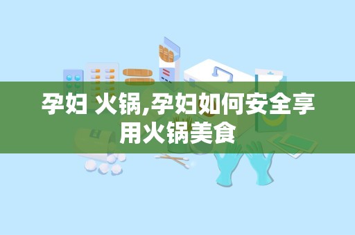 孕妇 火锅,孕妇如何安全享用火锅美食