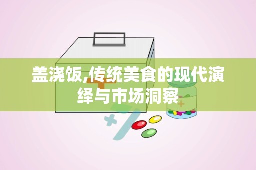 盖浇饭,传统美食的现代演绎与市场洞察