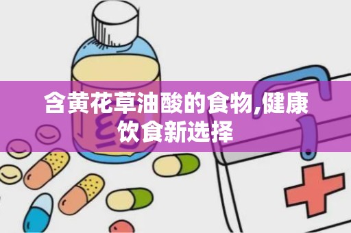 含黄花草油酸的食物,健康饮食新选择
