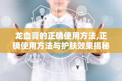 龙血膏的正确使用方法,正确使用方法与护肤效果揭秘