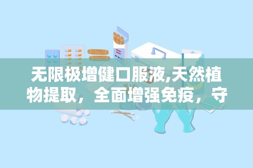 无限极增健口服液,天然植物提取，全面增强免疫，守护健康之道”