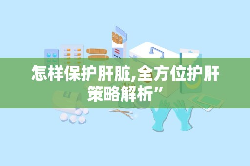 怎样保护肝脏,全方位护肝策略解析”