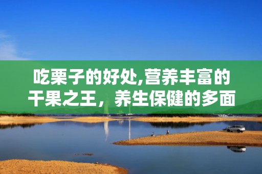 吃栗子的好处,营养丰富的干果之王，养生保健的多面手”