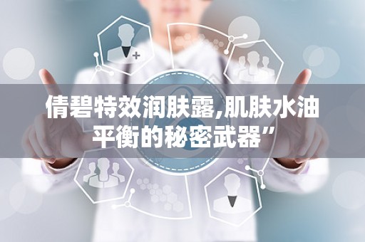 倩碧特效润肤露,肌肤水油平衡的秘密武器”