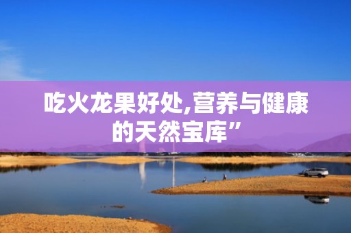 吃火龙果好处,营养与健康的天然宝库”