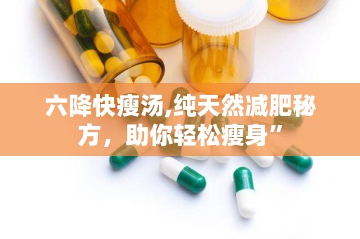 六降快瘦汤,纯天然减肥秘方，助你轻松瘦身”