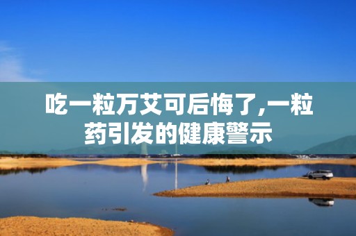 吃一粒万艾可后悔了,一粒药引发的健康警示