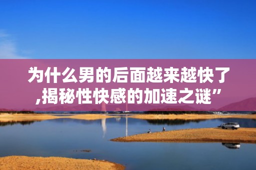 为什么男的后面越来越快了,揭秘性快感的加速之谜”