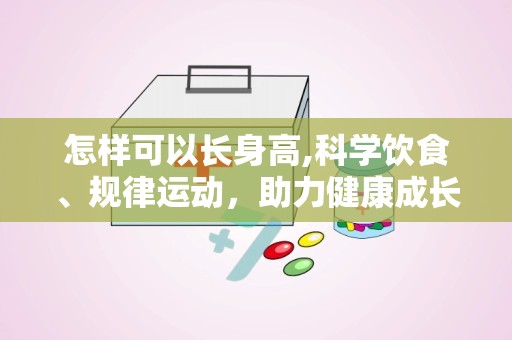 怎样可以长身高,科学饮食、规律运动，助力健康成长”