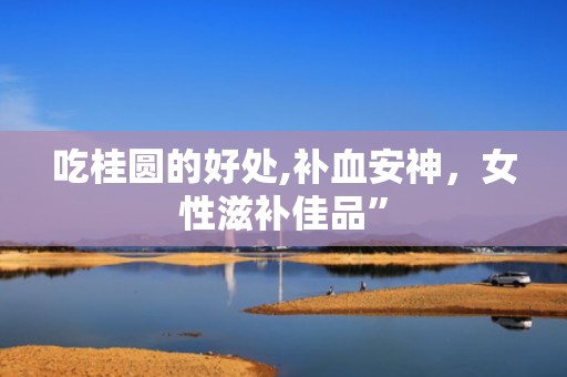 吃桂圆的好处,补血安神，女性滋补佳品”