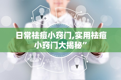 日常祛痘小窍门,实用祛痘小窍门大揭秘”