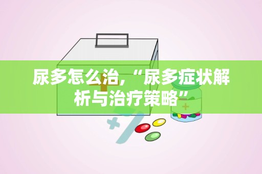 尿多怎么治,“尿多症状解析与治疗策略”
