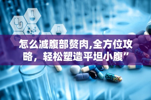 怎么减腹部赘肉,全方位攻略，轻松塑造平坦小腹”