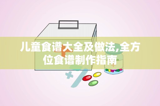 儿童食谱大全及做法,全方位食谱制作指南