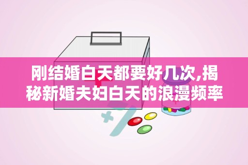刚结婚白天都要好几次,揭秘新婚夫妇白天的浪漫频率