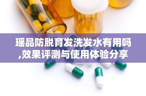 瑶品防脱育发洗发水有用吗,效果评测与使用体验分享