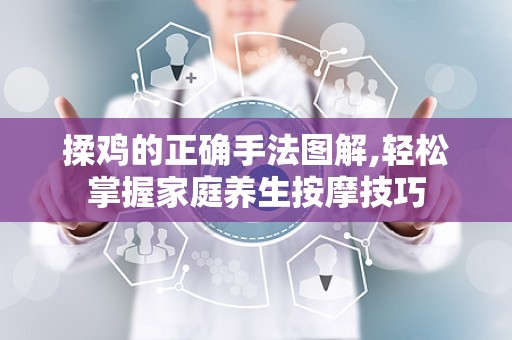 揉鸡的正确手法图解,轻松掌握家庭养生按摩技巧