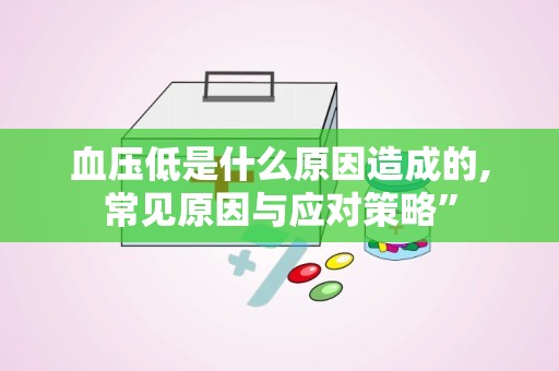 血压低是什么原因造成的,常见原因与应对策略”