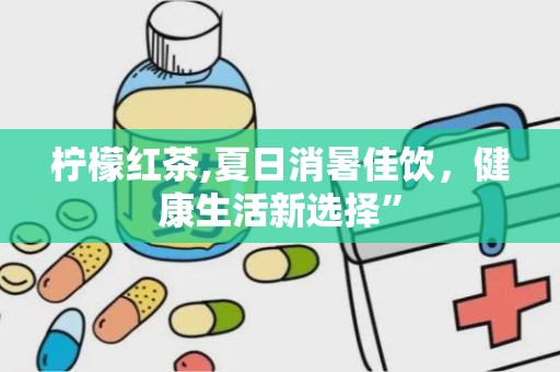 柠檬红茶,夏日消暑佳饮，健康生活新选择”