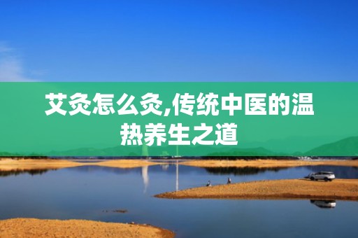 艾灸怎么灸,传统中医的温热养生之道