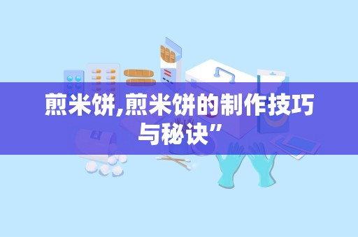 煎米饼,煎米饼的制作技巧与秘诀”