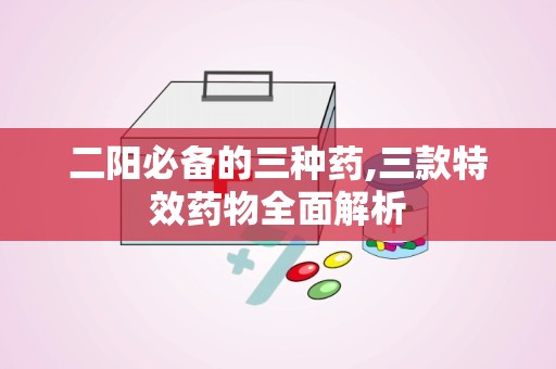 二阳必备的三种药,三款特效药物全面解析
