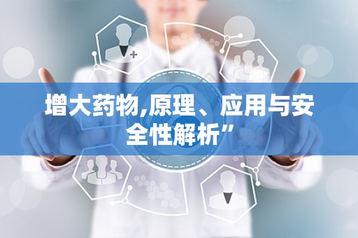 增大药物,原理、应用与安全性解析”