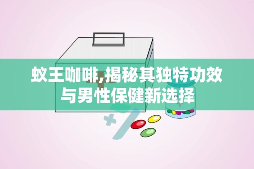 蚁王咖啡,揭秘其独特功效与男性保健新选择