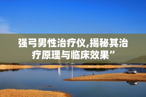强弓男性治疗仪,揭秘其治疗原理与临床效果”