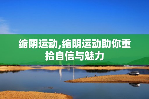 缩阴运动,缩阴运动助你重拾自信与魅力