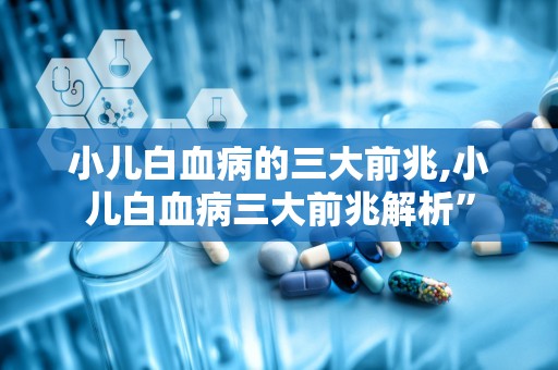 小儿白血病的三大前兆,小儿白血病三大前兆解析”