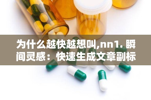 为什么越快越想叫,nn1. 瞬间灵感：快速生成文章副标题的秘诀n2. 高效创作：如何快速打造引人注目的文章副标题n3. 一触即发：探索快速生成副标题的技巧n4. 副标题速成：让文章瞬间抓住读者眼球n5. 快速打造：副标题生成技巧提升文章吸引力