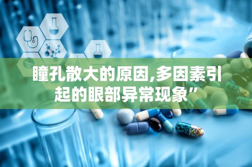 瞳孔散大的原因,多因素引起的眼部异常现象”