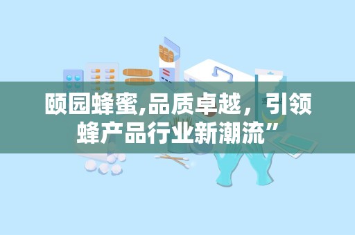 颐园蜂蜜,品质卓越，引领蜂产品行业新潮流”
