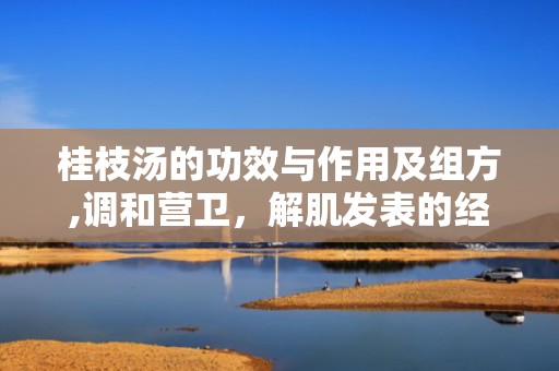 桂枝汤的功效与作用及组方,调和营卫，解肌发表的经典方剂