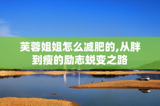 芙蓉姐姐怎么减肥的,从胖到瘦的励志蜕变之路