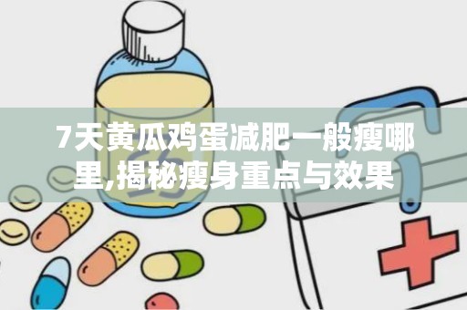 7天黄瓜鸡蛋减肥一般瘦哪里,揭秘瘦身重点与效果