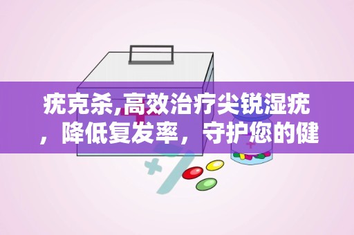疣克杀,高效治疗尖锐湿疣，降低复发率，守护您的健康”