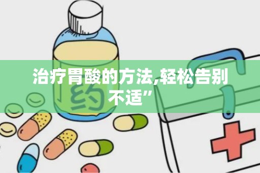 治疗胃酸的方法,轻松告别不适”