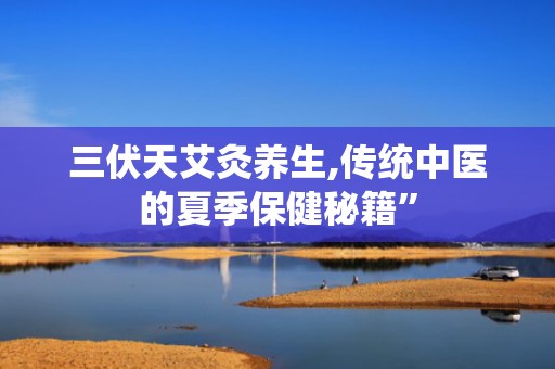 三伏天艾灸养生,传统中医的夏季保健秘籍”