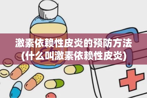 激素依赖性皮炎的预防方法(什么叫激素依赖性皮炎)