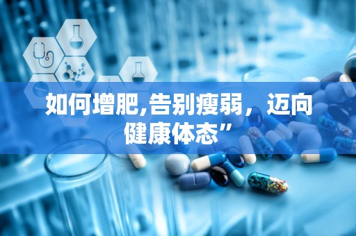 如何增肥,告别瘦弱，迈向健康体态”
