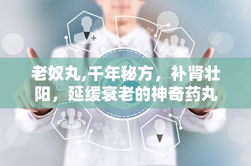 老奴丸,千年秘方，补肾壮阳，延缓衰老的神奇药丸