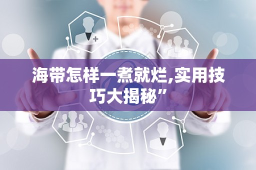 海带怎样一煮就烂,实用技巧大揭秘”