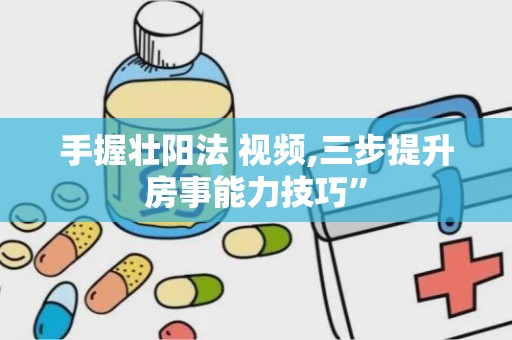 手握壮阳法 视频,三步提升房事能力技巧”