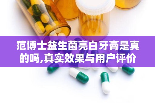 范博士益生菌亮白牙膏是真的吗,真实效果与用户评价解析”
