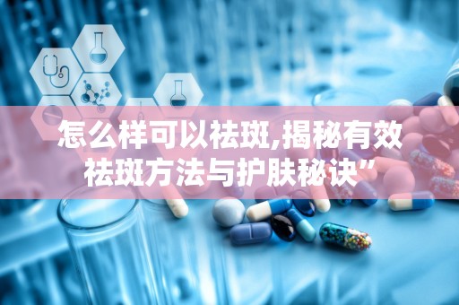 怎么样可以祛斑,揭秘有效祛斑方法与护肤秘诀”