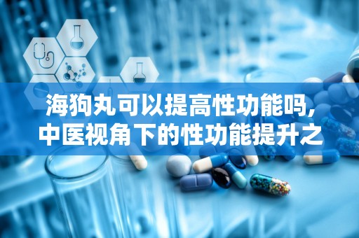 海狗丸可以提高性功能吗,中医视角下的性功能提升之道