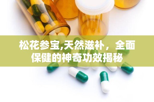 松花参宝,天然滋补，全面保健的神奇功效揭秘