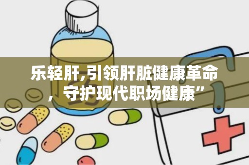 乐轻肝,引领肝脏健康革命，守护现代职场健康”